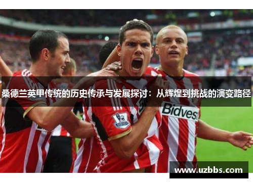 桑德兰英甲传统的历史传承与发展探讨:从辉煌到挑战的演变路径 桑德兰英甲传统的历史传承与发展探讨:从辉煌到挑战的演变路径
