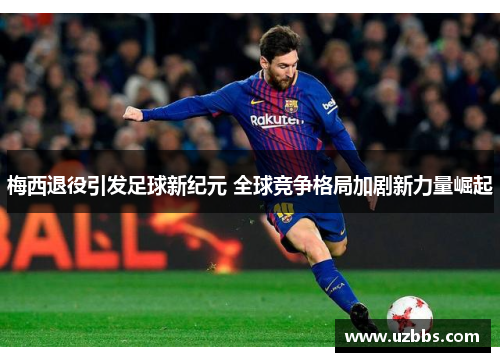 梅西退役引发足球新纪元 全球竞争格局加剧新力量崛起 梅西退役引发足球新纪元 全球竞争格局加剧新力量崛起